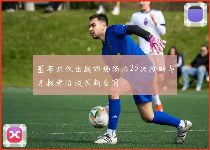 塞布尔仅出战四场场均25次抢断与开拓者洽谈买断合同