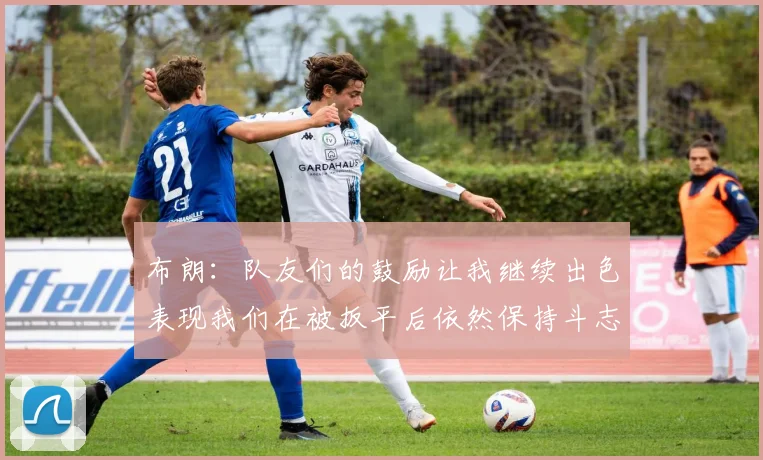 布朗：队友们的鼓励让我继续出色表现我们在被扳平后依然保持斗志