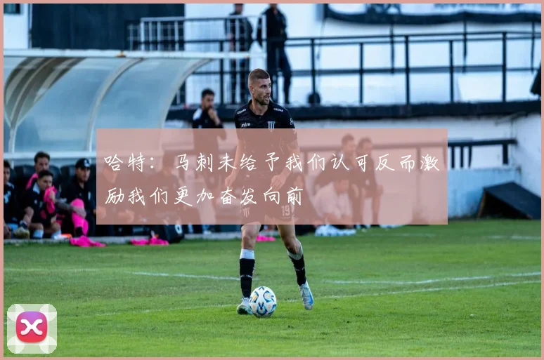哈特：马刺未给予我们认可反而激励我们更加奋发向前