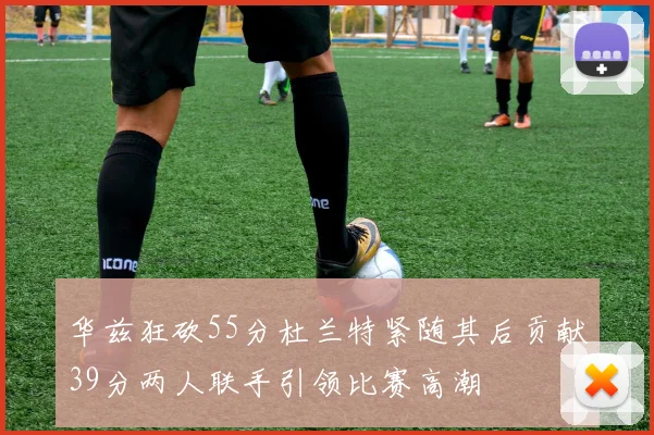 华兹狂砍55分杜兰特紧随其后贡献39分两人联手引领比赛高潮