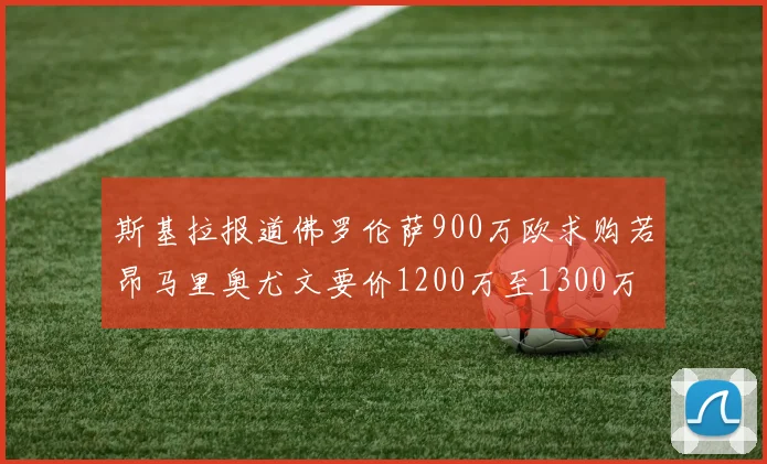 斯基拉报道佛罗伦萨900万欧求购若昂马里奥尤文要价1200万至1300万