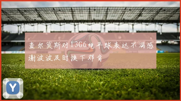 查尔莫斯对13G6绝平球表达不满感谢波波及时换下邓肯