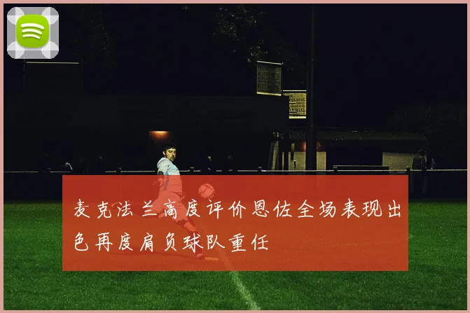 麦克法兰高度评价恩佐全场表现出色再度肩负球队重任