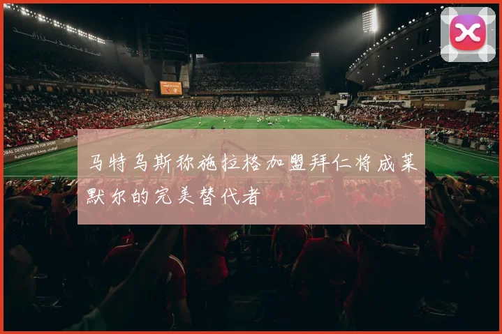 马特乌斯称施拉格加盟拜仁将成莱默尔的完美替代者