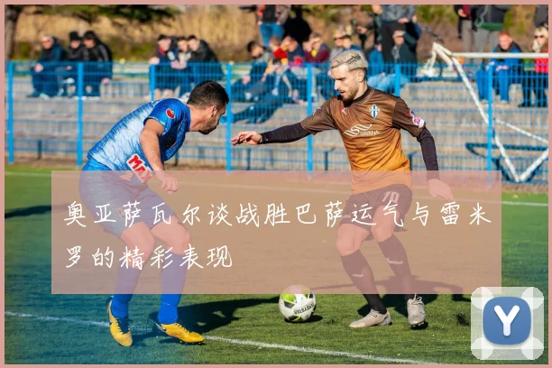 奥亚萨瓦尔谈战胜巴萨运气与雷米罗的精彩表现