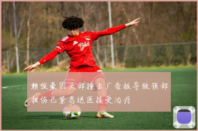 赖俊豪因头部撞击广告板导致颈部扭伤已紧急送医接受治疗