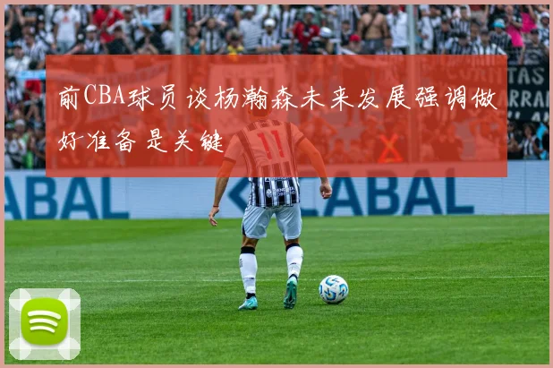 前CBA球员谈杨瀚森未来发展强调做好准备是关键