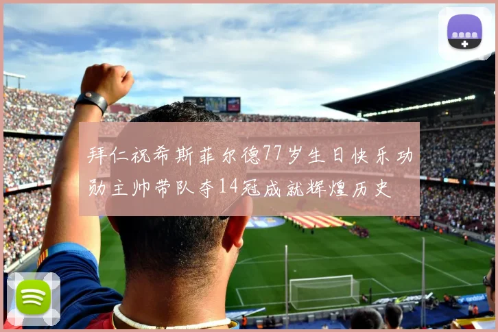 拜仁祝希斯菲尔德77岁生日快乐功勋主帅带队夺14冠成就辉煌历史