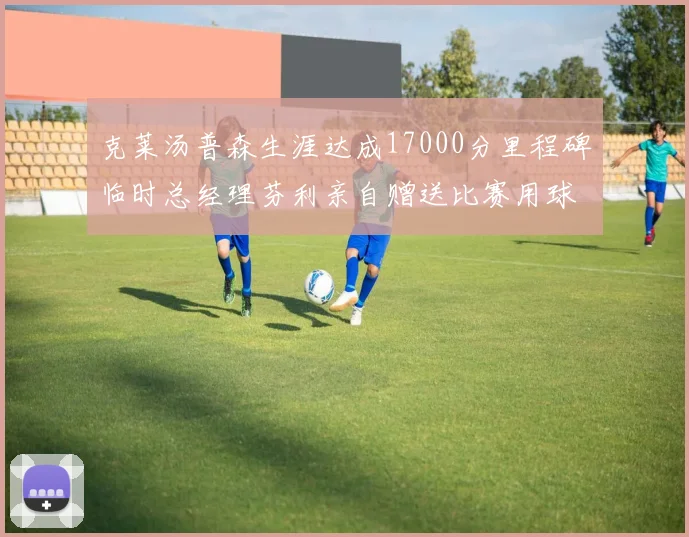 克莱汤普森生涯达成17000分里程碑临时总经理芬利亲自赠送比赛用球