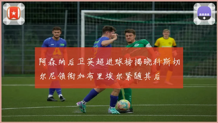 阿森纳后卫英超进球榜揭晓科斯切尔尼领衔加布里埃尔紧随其后