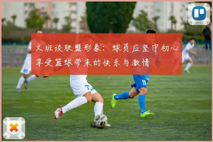 文班谈联盟形象：球员应坚守初心享受篮球带来的快乐与激情