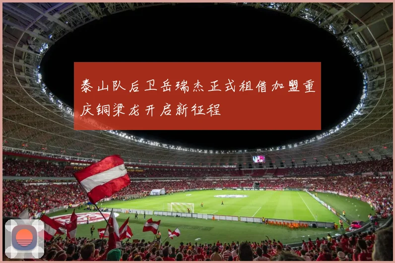 泰山队后卫岳瑞杰正式租借加盟重庆铜梁龙开启新征程