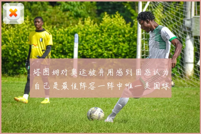 塔图姆对奥运被弃用感到困惑认为自己是最佳阵容一阵中唯一美国球员