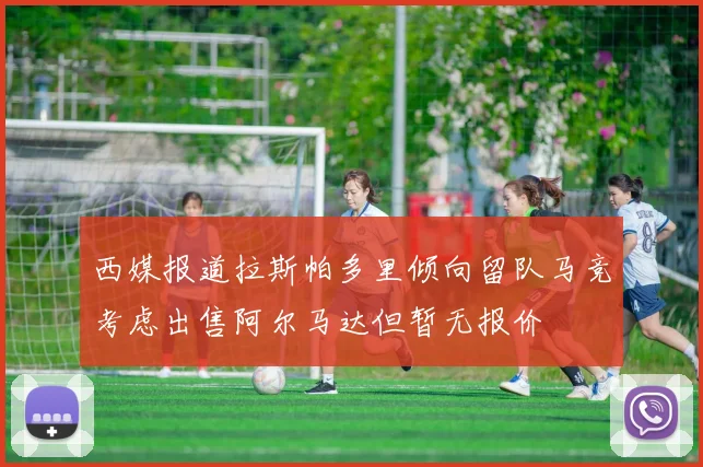 西媒报道拉斯帕多里倾向留队马竞考虑出售阿尔马达但暂无报价