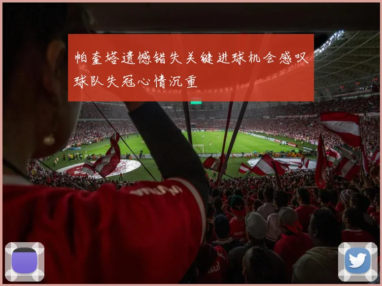 帕奎塔遗憾错失关键进球机会感叹球队失冠心情沉重