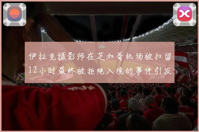 伊拉克摄影师在芝加哥机场被扣留12小时最终被拒绝入境的事件引发关注
