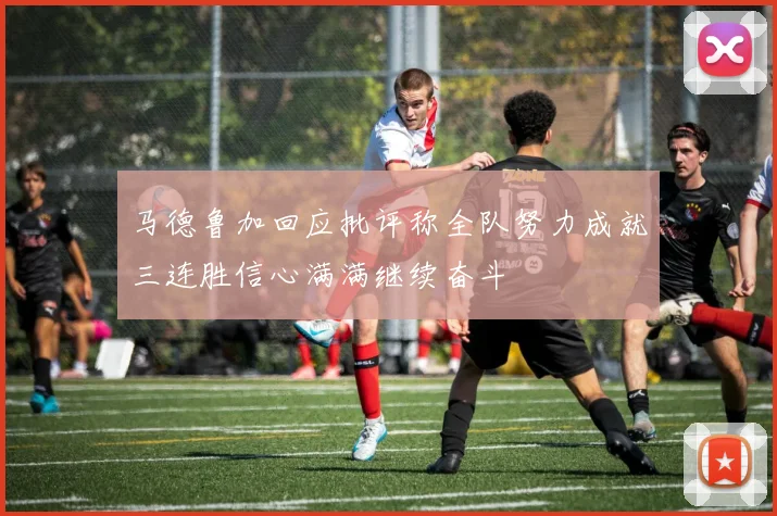 马德鲁加回应批评称全队努力成就三连胜信心满满继续奋斗