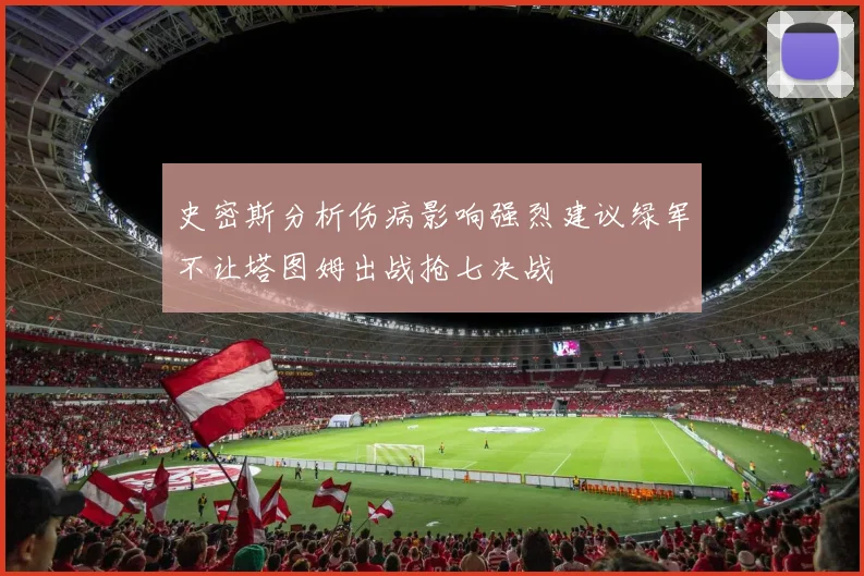 史密斯分析伤病影响强烈建议绿军不让塔图姆出战抢七决战