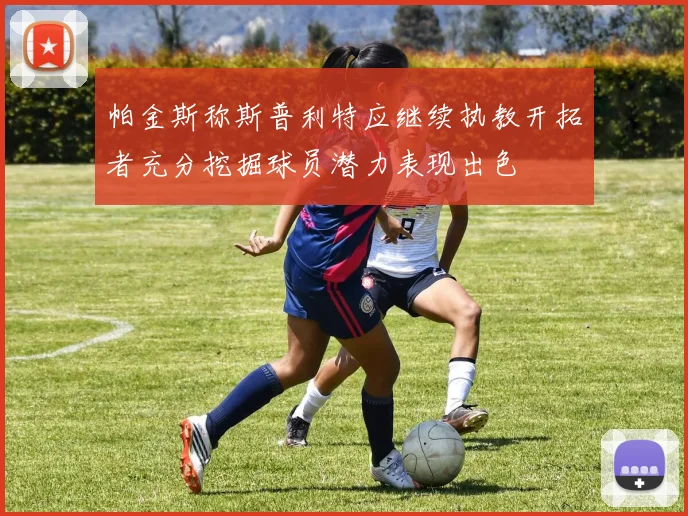 帕金斯称斯普利特应继续执教开拓者充分挖掘球员潜力表现出色