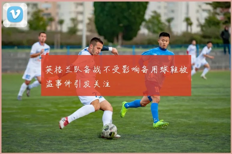 英格兰队备战不受影响备用球鞋被盗事件引发关注