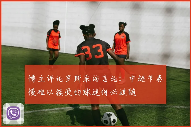 博主评论罗斯采访言论：中超节奏慢难以接受的球迷何必追随