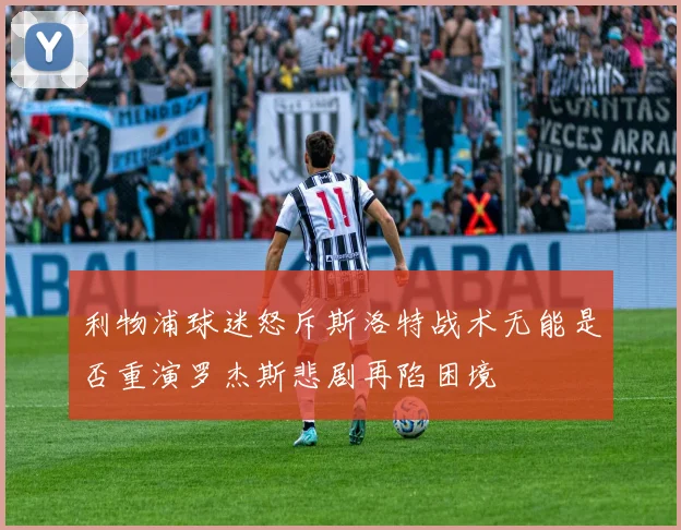 利物浦球迷怒斥斯洛特战术无能是否重演罗杰斯悲剧再陷困境