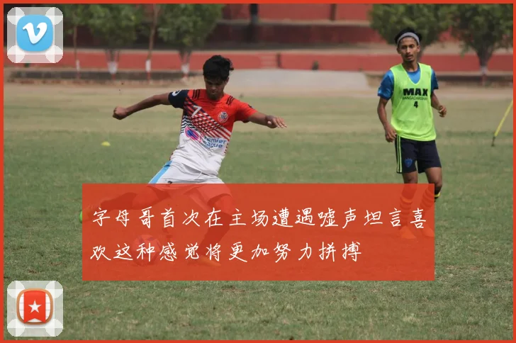 字母哥首次在主场遭遇嘘声坦言喜欢这种感觉将更加努力拼搏
