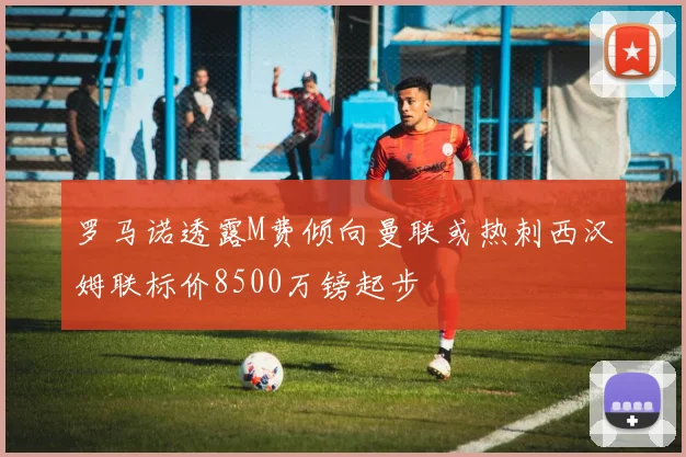 罗马诺透露M费倾向曼联或热刺西汉姆联标价8500万镑起步