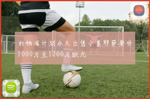 利物浦计划永久出售小基耶萨要价1000万至1200万欧元