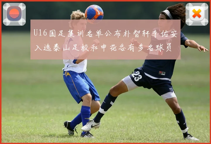 U16国足集训名单公布朴智轩李佑安入选泰山足校和申花各有多名球员参与